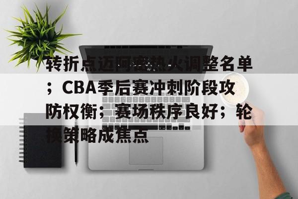 转折点迈阿密热火调整名单；CBA季后赛冲刺阶段攻防权衡；赛场秩序良好；轮换策略成焦点